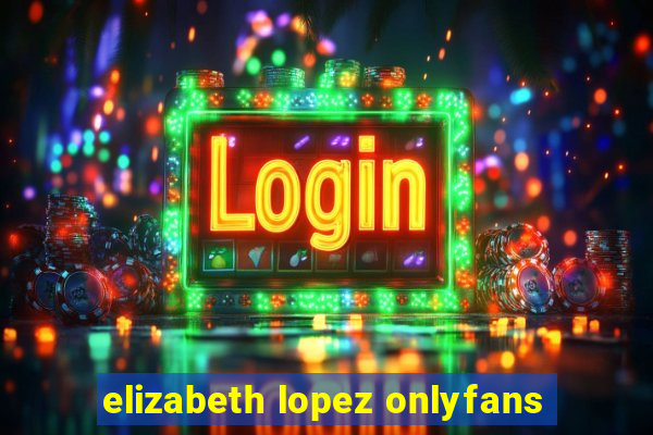 elizabeth lopez onlyfans